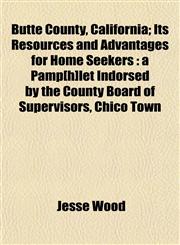 Butte County, California; Its Resources and Advantages for Home Seekers a Pamp[h]let Indorsed by the County Board of Supervisors, Chico Town,1152742264,9781152742260