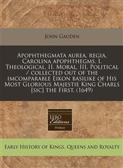 Apophthegmata aurea, regia, Carolina apophthegms, I. Theological, II. Moral, III. Political / collected out of the imcomparable Eikon basilike of His Most Glorious Majestie King Charls [sic] the First. (1649),1240941382,9781240941384