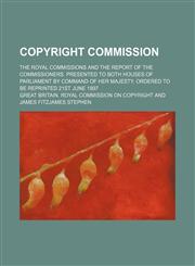 Copyright commission; The Royal commissions and the report of the commissioners. Presented to both houses of Parliament by command of Her Majesty. Ordered to be reprinted 21st June 1897,1130265544,9781130265545