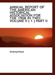 ANNUAL REPORT OF THE AMERICAN HISTORICAL ASSOCIATION FOR THE 1908 IN TWO VOLUME II ( 1 ) PART II,1117308103,9781117308104