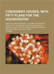 Convenient Houses, With Fifty Plans for the Housekeeper; Architect and Housewife a Journey Through the House Fifty Convenient House Plans Practical House Building for the Owner Business Points in Building How to Pay for a Home,115076984X,9781150769849