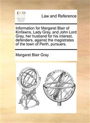Information for Margaret Blair of Kinfawns, Lady Gray, and John Lord Gray, her husband for his interest, defenders, against the magistrates of the town of Perth, pursuers.,1171366175,9781171366171