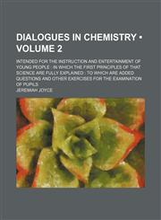 Dialogues in Chemistry (Volume 2); Intended for the Instruction and Entertainment of Young People in Which the First Principles of That Science Are Fully Explained to Which Are Added Questions and Other Exercises for the Examination of Pupils,1153970031,9781153970037