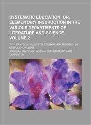 Systematic education;  or, Elementary instruction in the various departments of literature and science. with practical rules for studying each branch of useful knowledge Volume 2,1150487623,9781150487620
