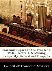 Economic Report of the President, 1968 Chapter 1, Sustaining Prosperity, Record and Prospects,1288411057,9781288411054