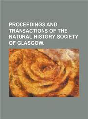 PROCEEDINGS AND TRANSACTIONS OF THE NATURAL HISTORY SOCIETY OF GLASGOW.,1150907991,9781150907999