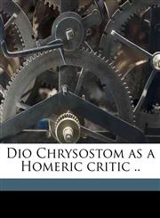Dio Chrysostom as a Homeric critic ..,1177480085,9781177480086