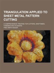 Triangulation Applied to Sheet Metal Pattern Cutting; A Comprehensive Treatise for Cutters, Draftsmen, Foremen and Students,1230426639,9781230426631