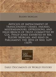 Articles of impeachment of transcendent crimes, injuries, misdemeanours, oppressions, and high breach of trust, committed by Col. Philip Jones exhibited by Mr. Bledry Morgan, and read in Parliament, the 18th of May, 1659 (1659),1171267304,9781171267300