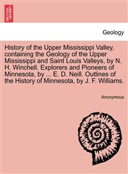 History of the Upper Mississippi Valley, containing the Geology of the Upper Mississippi and Saint Louis Valleys, by N. H. Winchell. Explorers and Pioneers of Minnesota, by ... E. D. Neill. Outlines of the History of Minnesota, by J. F. Williams.,1241694427,9781241694425