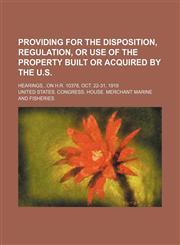 Providing for the disposition, regulation, or use of the property built or acquired by the U.S; Hearingson H.R. 10378, Oct. 22-31, 1919,115069551X,9781150695513