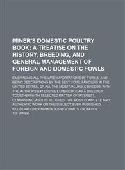 Miner's domestic poultry book;  a treatise on the history, breeding, and general management of foreign and domestic fowls. Embracing all the late importations of fowls, and being descriptions by the best fowl fanciers in the United States, of all the most,1150274018,9781150274015