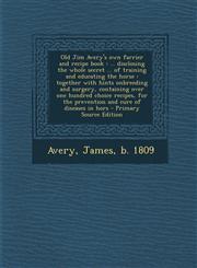 Old Jim Avery's Own Farrier and Recipe Book ... Disclosing the Whole Secret ... of Training and Educating the Horse: Together with Hints Onbreeding a,129465909X,9781294659099