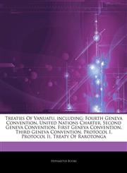Articles On Treaties Of Vanuatu, including Fourth Geneva Convention, United Nations Charter, Second Geneva Convention, First Geneva Convention, Third Geneva Convention, Protocol I, Protocol Ii, Treaty Of Rarotonga,1243114835,9781243114839