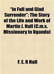 "in Full and Glad Surrender"; The Story of the Life and Work of Martin J. Hall (C.m.s. Missionary in Uganda),1152968424,9781152968424