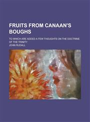 Fruits from Canaan's Boughs. to Which Are Added, a Few Thoughts on the Doctrine of the Trinity,1151084794,9781151084798