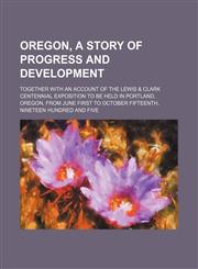 Oregon, a story of progress and development; together with an account of the Lewis & Clark centennial exposition to be held in Portland, Oregon, from June first to October fifteenth, nineteen hundred and five,1151425184,9781151425188