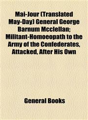 Mai-Jour (Translated May-Day) General George Barnum Mcclellan; Militant-Homoeopath to the Army of the Confederates, Attacked, After His Own,1154592375,9781154592375