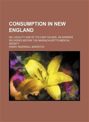 Consumption in New England; or, Locality one of its chief causes. An address delivered before the Massachusetts medical society,1151454567,9781151454560