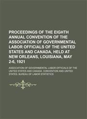 Proceedings of the Eighth Annual Convention of the Association of Governmental Labor Officials of the United States and Canada, held at New Orleans, Louisiana, May 2-6, 1921,1151515302,9781151515308
