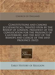 Constitutions and canons ecclesiasticall treated vpon by the Bishop of London, president of the conuocation for the prouince of Canterbury, and the rest of the bishops and clergie of the sayd prouince (1612),1117792765,9781117792767