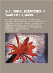Inaugural Exercises in Wakefield, Mass; Including the Historical Address and Poem, Delivered on the Occasion of the Assumption of Its New Name, by the Town Formerly Known as South Reading, on Saturday, July 4th, 1868 Also, the Exercises at the Dedication,1151353043,9781151353047