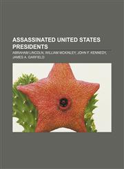 Assassinated United States Presidents Abraham Lincoln, William McKinley, John F. Kennedy, James A. Garfield,1155423348,9781155423340