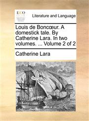 Louis de Boncœur. A domestick tale. By Catherine Lara. In two volumes. ...  Volume 2 of 2,1140768905,9781140768906