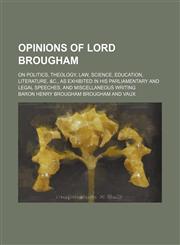 Opinions of Lord Brougham; on politics, theology, law, science, education, literature, &c., as exhibited in his parliamentary and legal speeches, and miscellaneous writing,1130147576,9781130147575