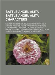 Battle Angel Alita - Battle Angel Alita characters Barjack members, Coliseum fighters, Desty Nova, Factory bounties, Figure Four, Hunter-warriors, Kaos, Koyomi K., Motorball players, B.B. Buick, Bozzle, Dorotabo, Geriperi, Knucklehead, Yolg, Alita, AR-10,1234828014,9781234828011