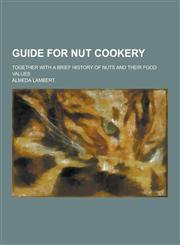 Guide for Nut Cookery; Together with a Brief History of Nuts and Their Food Values,1230368078,9781230368078
