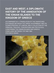 East and West, a diplomatic history of the annexation of the Ionian islands to the Kingdom of Greece; Accompanied by a translation of the dispatches exchanged between the Greek government and its plenipotentiary at London, and a,1235822451,9781235822452