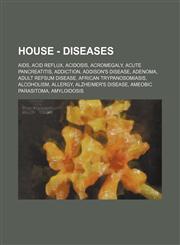 House - Diseases AIDS, Acid reflux, Acidosis, Acromegaly, Acute pancreatitis, Addiction, Addison's Disease, Adenoma, Adult Refsum disease, African trypanosomiasis, Alcoholism, Allergy, Alzheimer's disease, Ameobic parasitoma, Amyloidosis, Amyotrophic lat,1234675048,9781234675042