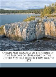 Origin and progress of the order of the Patrons of Husbandry in the United States; a history from 1866 to 1873,1177716372,9781177716376