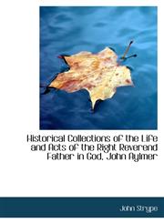 Historical Collections of the Life and Acts of the Right Reverend Father in God, John Aylmer,1103747444,9781103747443