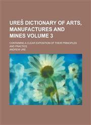 Ures̓ dictionary of arts, manufactures and mines; containing a clear exposition of their principles and practice Volume 3,1230139524,9781230139524