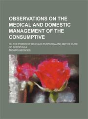 Observations on the Medical and Domestic Management of the Consumptive; On the Power of Digitalis Purpurea and Ont He Cure of Scrophula,1235818403,9781235818400
