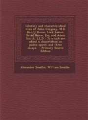 Literary and characteristical lives of John Gregory, M.D. Henry Home, Lord Kames. David Hume, Esq. and Adam Smith, L.L.D. To which are added A dissertation on public spirit; and three essays.  - Primary Source Edition,1294237195,9781294237198