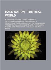 Halo Nation - The Real World Achievements, Advanced Skills, American Halopedians, Animated Gifs, Articles with conjectural titles, Awards, ... Get the Horns, 2 Bugs Are Better Than 1, Achievement, Alas, Poor Andrew Thomas, Alas, Poor Yorick, An Elegant W,1234863189,9781234863180