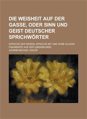 Die Weisheit Auf Der Gasse, Oder Sinn Und Geist Deutscher Sprichworter; Spruche Der Weisen Spruche Mit Und Ohne Glosse Fragmente Aus Der Lebenskunde,1235002594,9781235002595