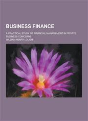 Business Finance; A Practical Study of Financial Management in Private Business Concerns,1230198814,9781230198811