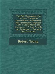 Twofold Concordance to the New Testament. Concordance to the Greek New Testament. Together with a Concordance and Dictionary of Bible Words and Synony,1294784358,9781294784357