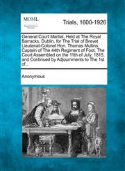 General Court Martial, Held at The Royal Barracks, Dublin, for The Trial of Brevet Lieutenat-Colonel Hon. Thomas Mullins, Captain of The 44th Regiment of Foot, The Court Assembled on the 11th of July, 1815, and Continued by Adjournments to The 1st of...,1275090613,9781275090613