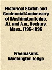 Historical Sketch and Centennial Anniversary of Washington Lodge, A.f. and A.m., Roxbury, Mass., 1796-1896,1152224093,9781152224094
