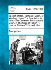 Speech of Hon. Nathan F. Dixon, of Westerly, Upon The Resolution to Annul The Decree of The Supreme Court, in The Case of Robert H. Ives vs. Charles T. Hazard, et al.,1275098444,9781275098442