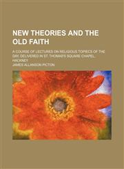 New theories and the old faith; A course of lectures on religious topiecs of the day, delivered in St. Thomas's square chapel, Hackney,1151092010,9781151092014