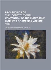 Proceedings of Theconstitutional Convention of the United Mine Workers of America Volume 1909,1236937333,9781236937339
