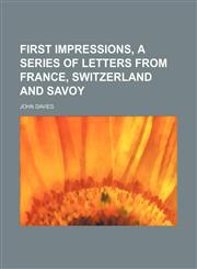 First Impressions, a Series of Letters From France, Switzerland and Savoy,1151152013,9781151152015