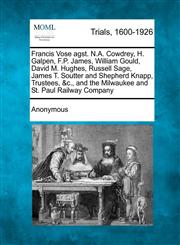 Francis Vose agst. N.A. Cowdrey, H. Galpen, F.P. James, William Gould, David M. Hughes, Russell Sage, James T. Soutter and Shepherd Knapp, Trustees, &c., and the Milwaukee and St. Paul Railway Company,1241090742,9781241090746