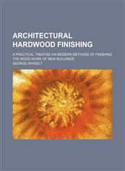 Architectural hardwood finishing; a practical treatise on modern methods of finishing the wood work of new buildings,1151583499,9781151583499